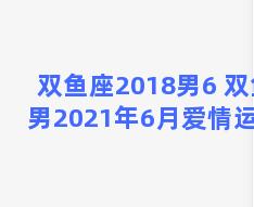 双鱼座2018男6 双鱼男2021年6月爱情运势